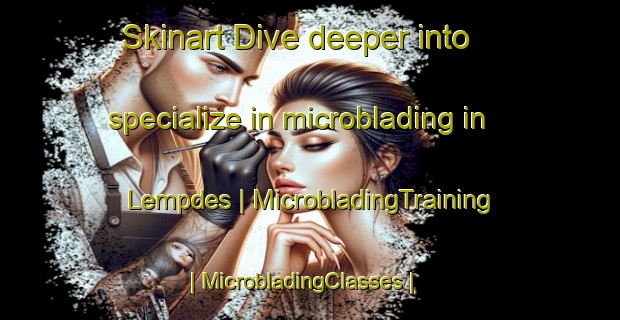 Skinart Dive deeper into specialize in microblading in Lempdes | MicrobladingTraining | MicrobladingClasses | SkinartTraining-France